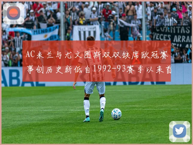 AC米兰与尤文图斯双双缺席欧冠赛事创历史新低自1992-93赛季以来首次