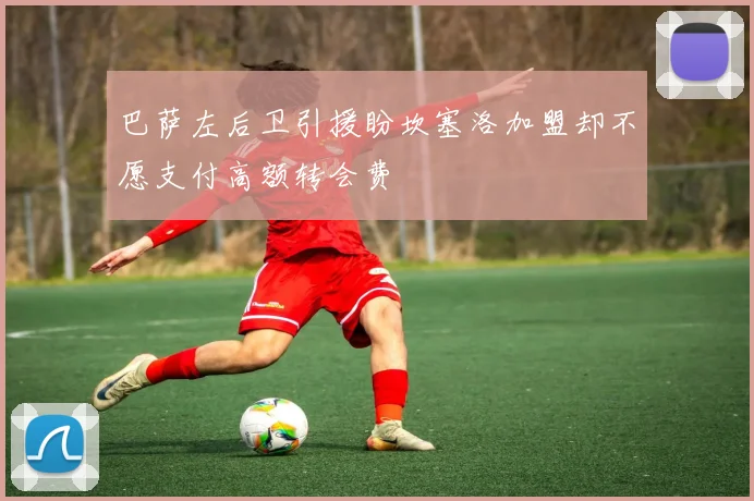 巴萨左后卫引援盼坎塞洛加盟却不愿支付高额转会费