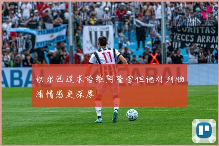 切尔西追求哈维阿隆索但他对利物浦情感更深厚