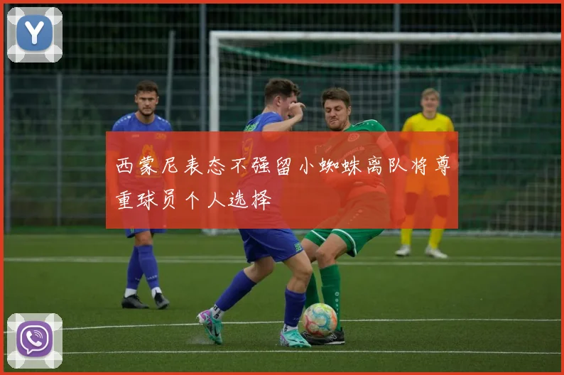 西蒙尼表态不强留小蜘蛛离队将尊重球员个人选择