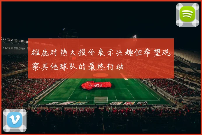 雄鹿对热火报价表示兴趣但希望观察其他球队的最终行动