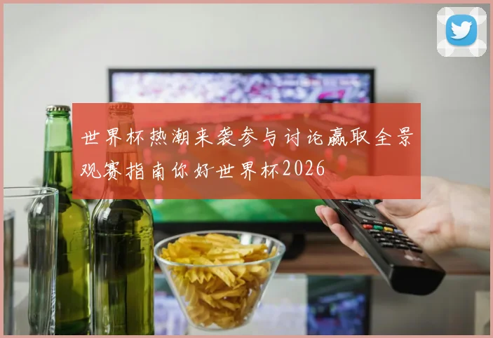 世界杯热潮来袭参与讨论赢取全景观赛指南你好世界杯2026