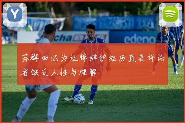 苏群回忆为杜锋辩护经历直言评论者缺乏人性与理解