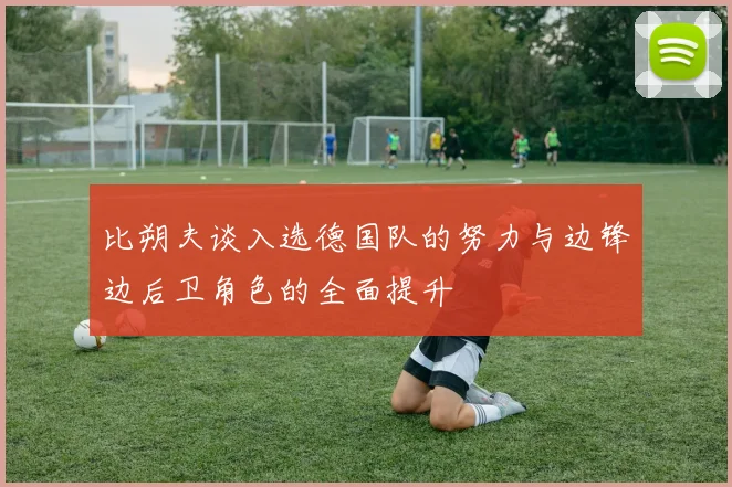 比朔夫谈入选德国队的努力与边锋边后卫角色的全面提升
