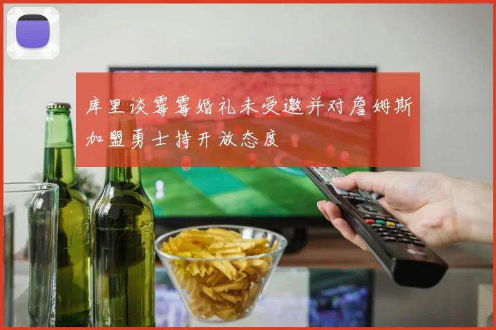 库里谈霉霉婚礼未受邀并对詹姆斯加盟勇士持开放态度