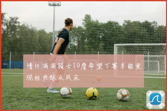 情怀满满骑士10詹希望下赛季能重现经典球衣风采