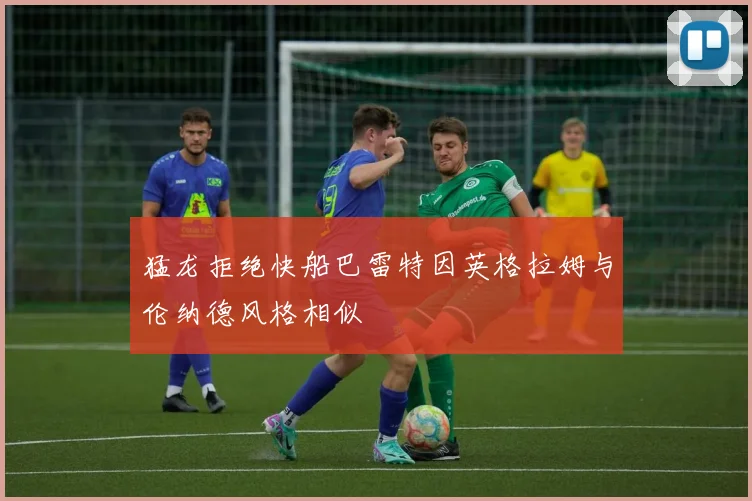 猛龙拒绝快船巴雷特因英格拉姆与伦纳德风格相似