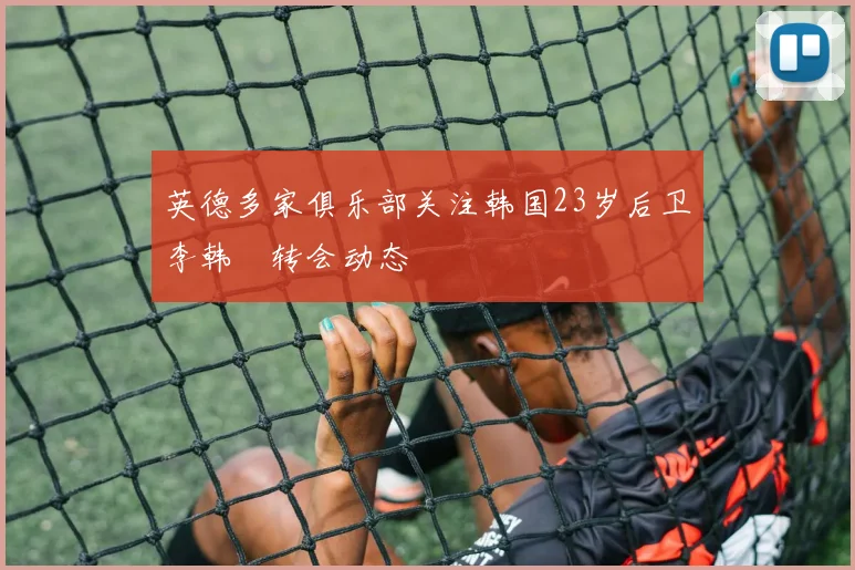 英德多家俱乐部关注韩国23岁后卫李韩汎转会动态