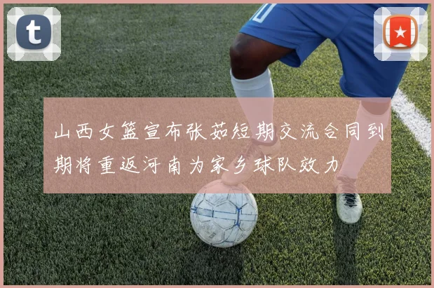 山西女篮宣布张茹短期交流合同到期将重返河南为家乡球队效力