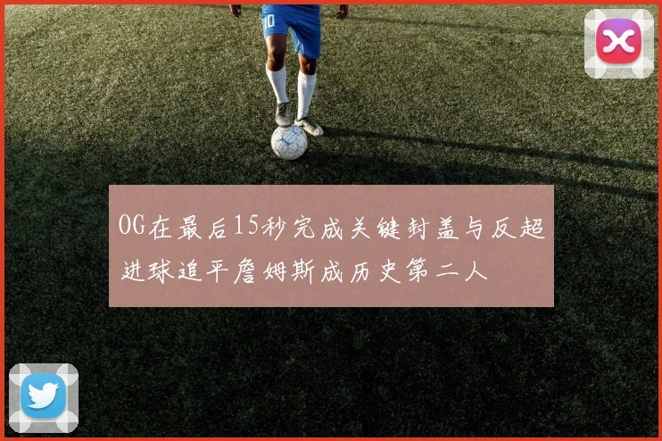 OG在最后15秒完成关键封盖与反超进球追平詹姆斯成历史第二人