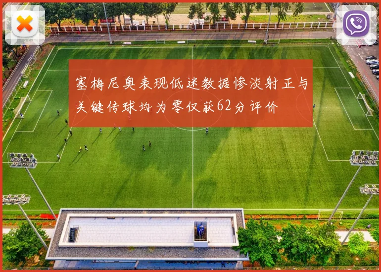塞梅尼奥表现低迷数据惨淡射正与关键传球均为零仅获62分评价