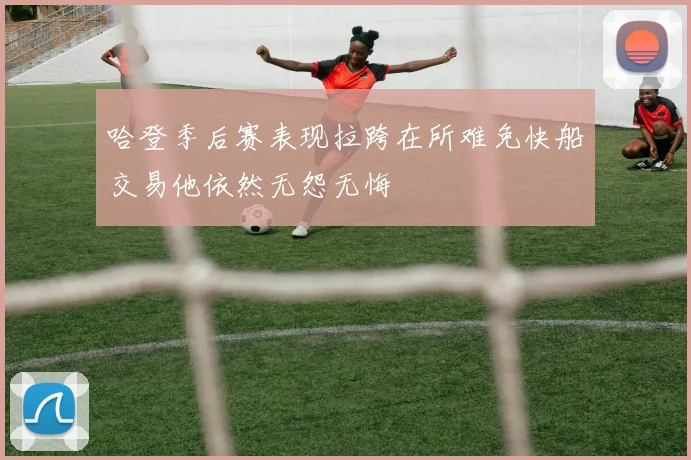 哈登季后赛表现拉跨在所难免快船交易他依然无怨无悔