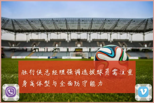独行侠总经理强调选拔球员需注重身高体型与全面防守能力